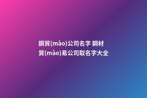 鋼貿(mào)公司名字 鋼材貿(mào)易公司取名字大全-第1張-公司起名-玄機派